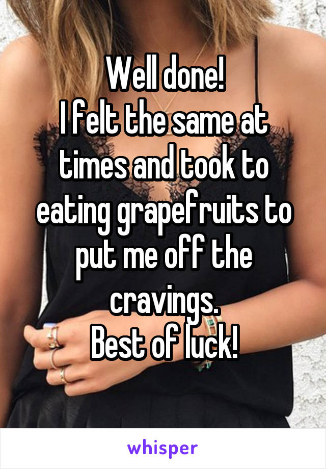 Well done!
I felt the same at times and took to eating grapefruits to put me off the cravings.
Best of luck!
