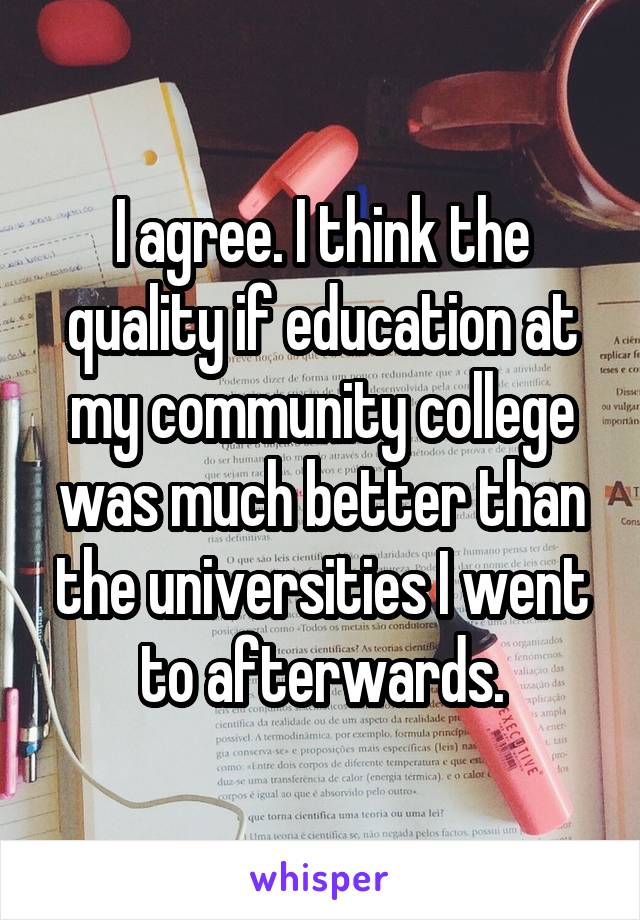 I agree. I think the quality if education at my community college was much better than the universities I went to afterwards.