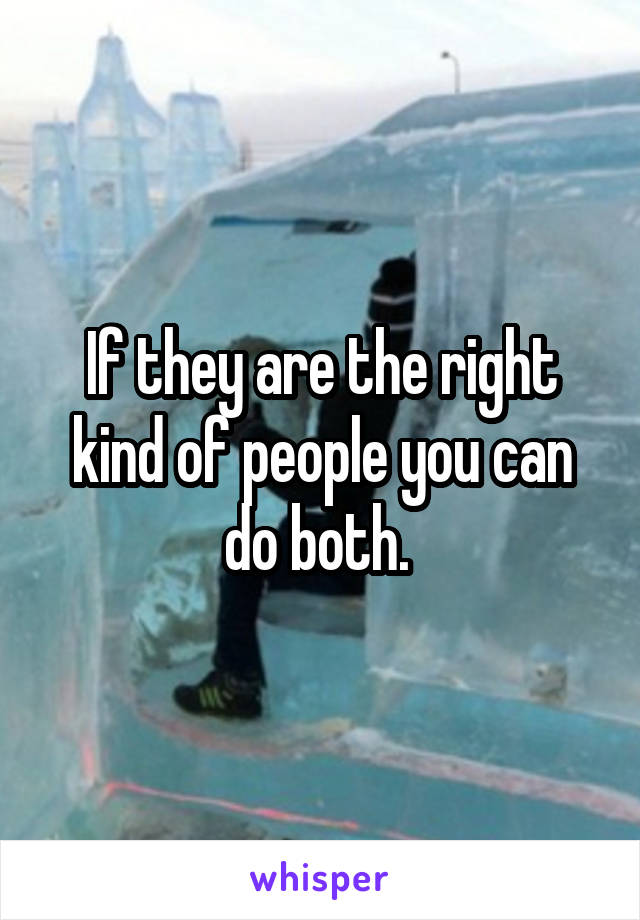 If they are the right kind of people you can do both. 