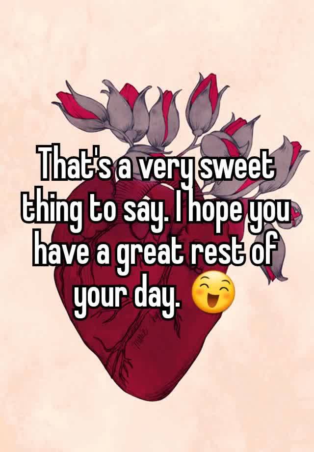 that-s-a-very-sweet-thing-to-say-i-hope-you-have-a-great-rest-of-your