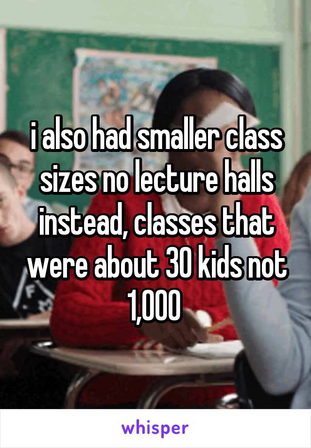 i also had smaller class sizes no lecture halls instead, classes that were about 30 kids not 1,000 