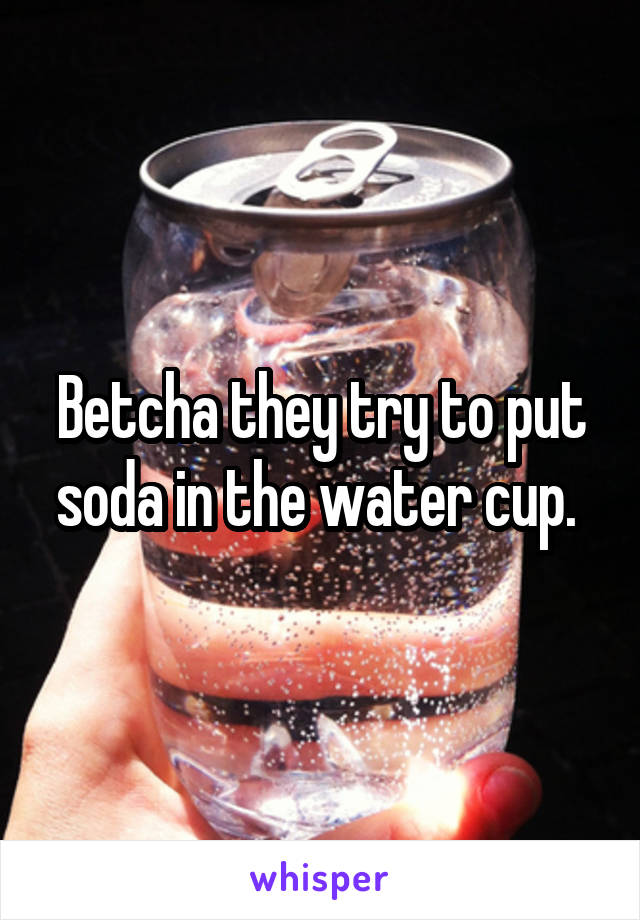 Betcha they try to put soda in the water cup. 