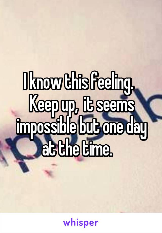 I know this feeling.   Keep up,  it seems impossible but one day at the time.   