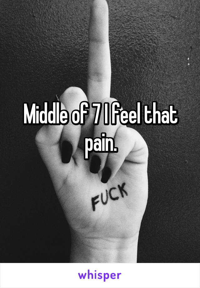 Middle of 7 I feel that pain.
