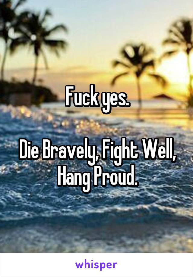 Fuck yes.

Die Bravely, Fight Well, Hang Proud.