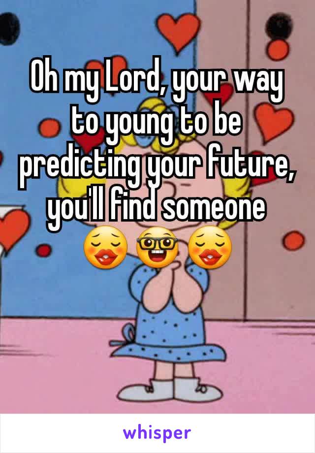 Oh my Lord, your way to young to be predicting your future, you'll find someone  😗🤓😗