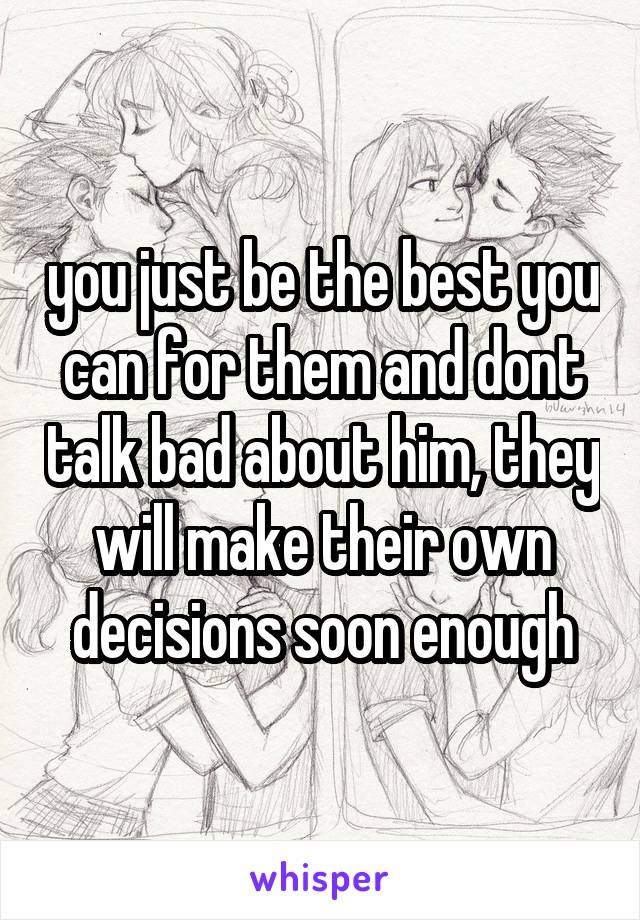 you just be the best you can for them and dont talk bad about him, they will make their own decisions soon enough