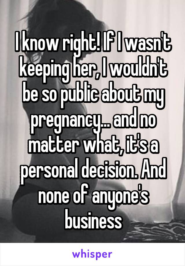 I know right! If I wasn't keeping her, I wouldn't be so public about my pregnancy... and no matter what, it's a personal decision. And none of anyone's business