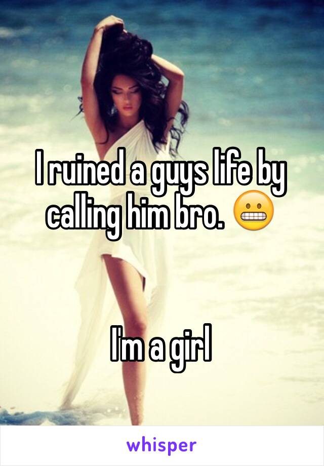 I ruined a guys life by calling him bro. 😬


I'm a girl 