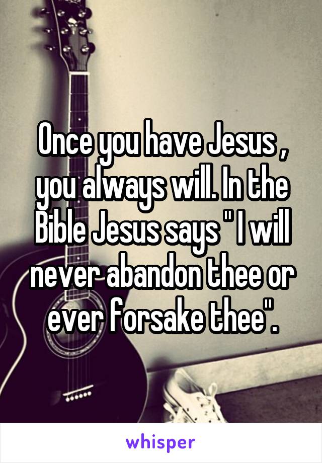 Once you have Jesus , you always will. In the Bible Jesus says " I will never abandon thee or ever forsake thee".