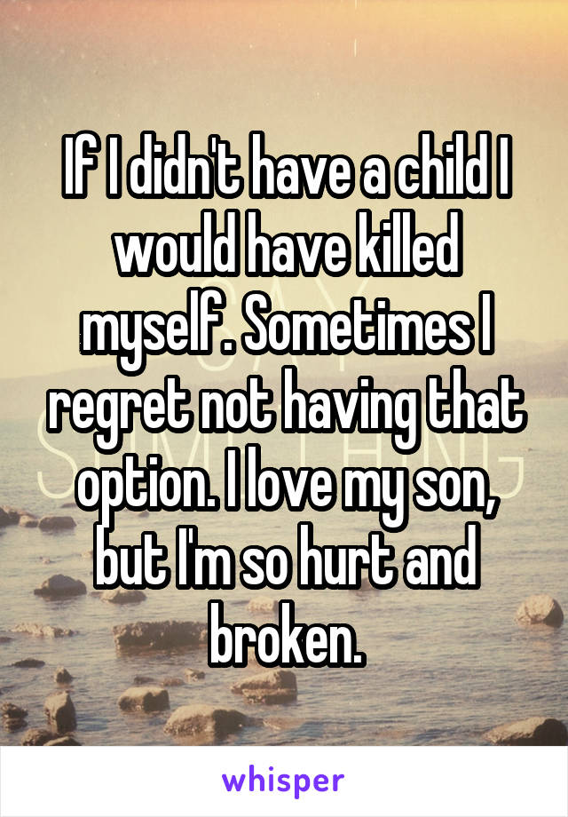 If I didn't have a child I would have killed myself. Sometimes I regret not having that option. I love my son, but I'm so hurt and broken.