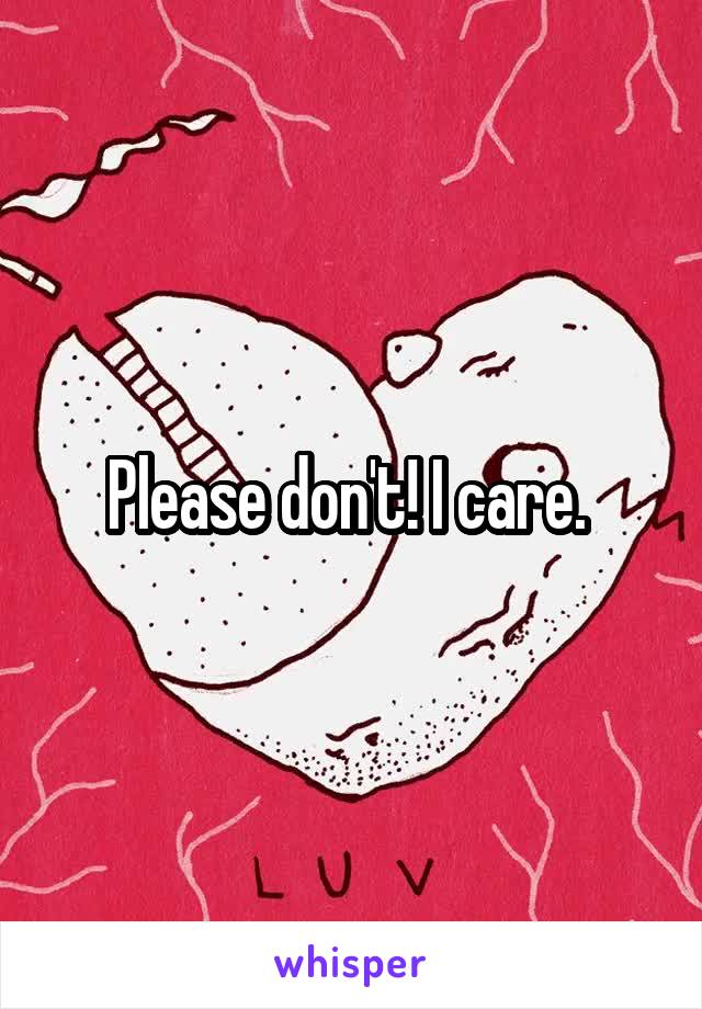 Please don't! I care. 