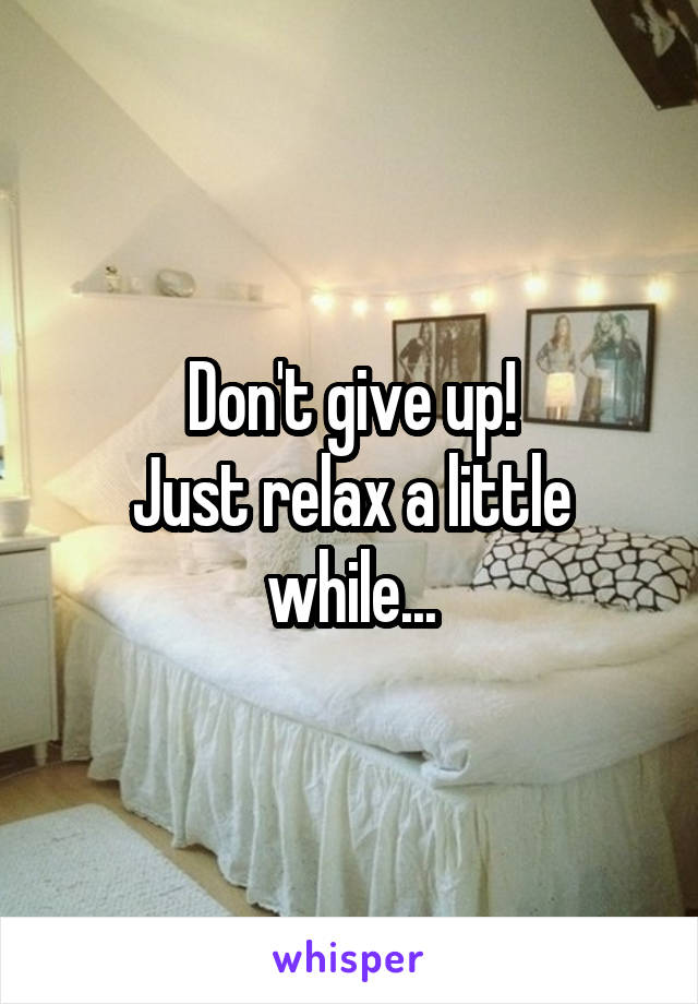 Don't give up!
Just relax a little while...