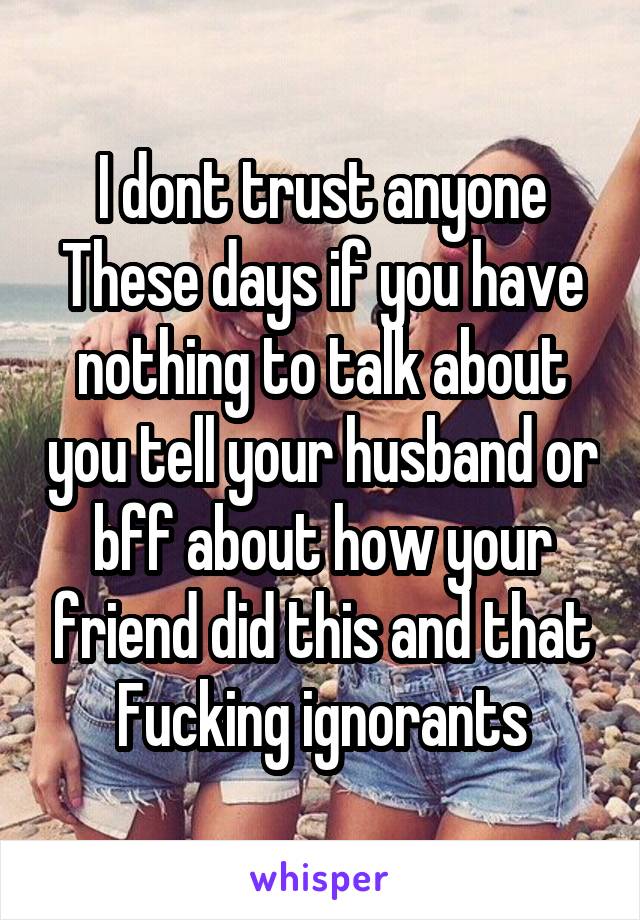 I dont trust anyone
These days if you have nothing to talk about you tell your husband or bff about how your friend did this and that
Fucking ignorants