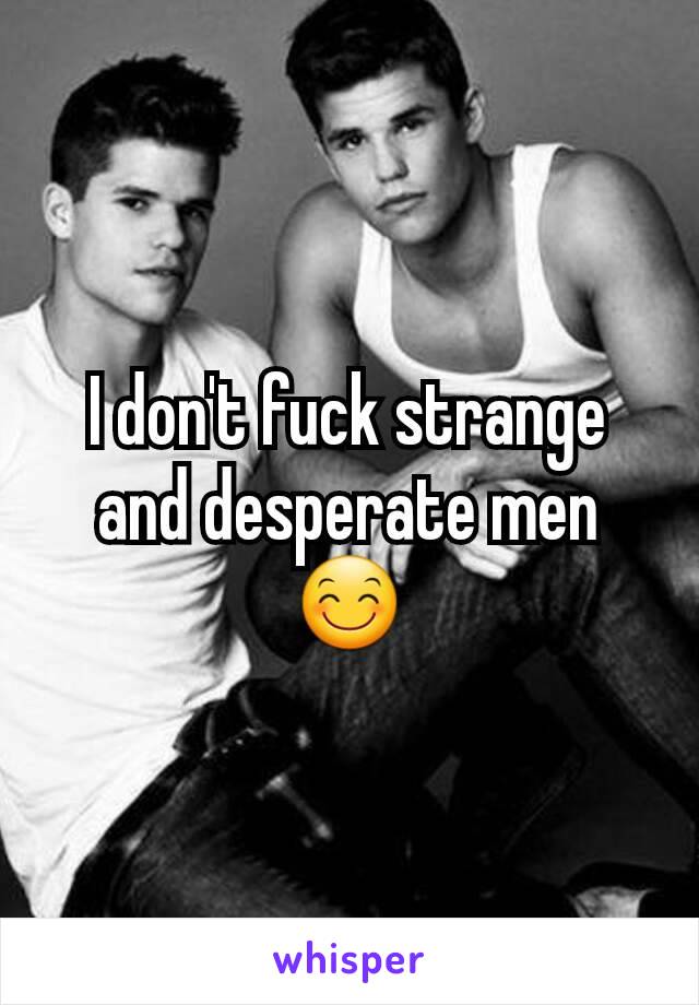 I don't fuck strange and desperate men😊