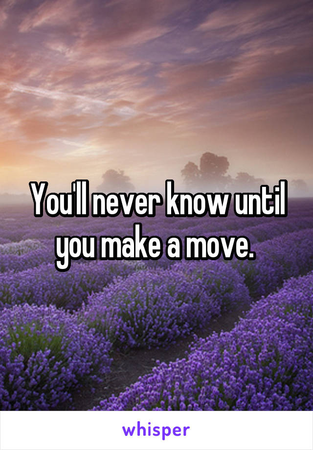 You'll never know until you make a move. 