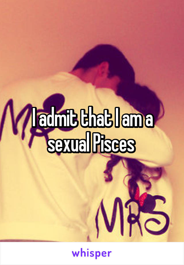 I admit that I am a sexual Pisces 
