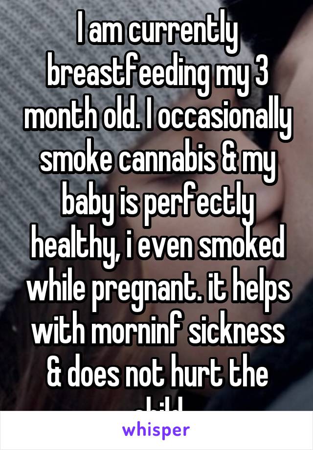 I am currently breastfeeding my 3 month old. I occasionally smoke cannabis & my baby is perfectly healthy, i even smoked while pregnant. it helps with morninf sickness & does not hurt the child