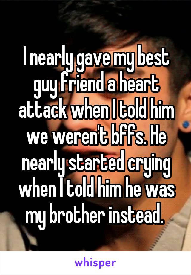I nearly gave my best guy friend a heart attack when I told him we weren't bffs. He nearly started crying when I told him he was my brother instead. 