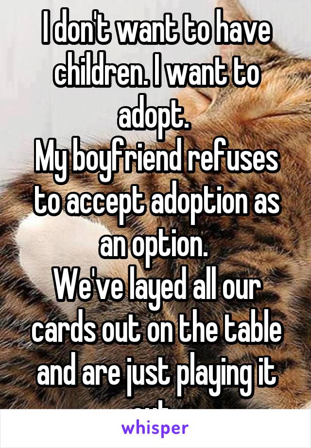 I don't want to have children. I want to adopt. 
My boyfriend refuses to accept adoption as an option. 
We've layed all our cards out on the table and are just playing it out. 