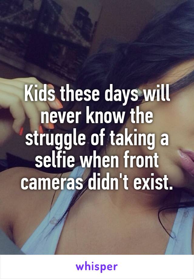 Kids these days will never know the struggle of taking a selfie when front cameras didn't exist.