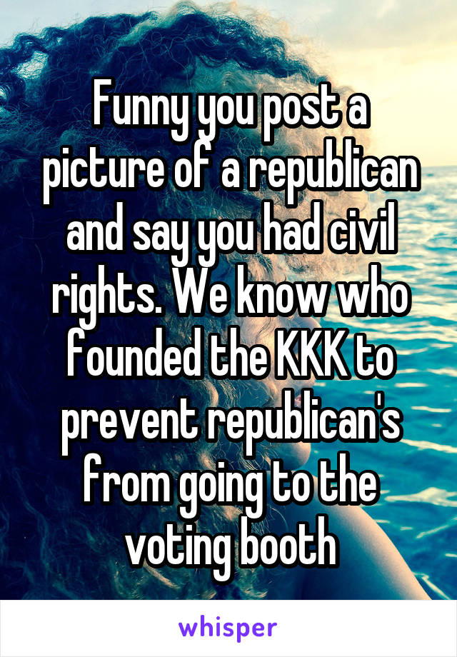 Funny you post a picture of a republican and say you had civil rights. We know who founded the KKK to prevent republican's from going to the voting booth