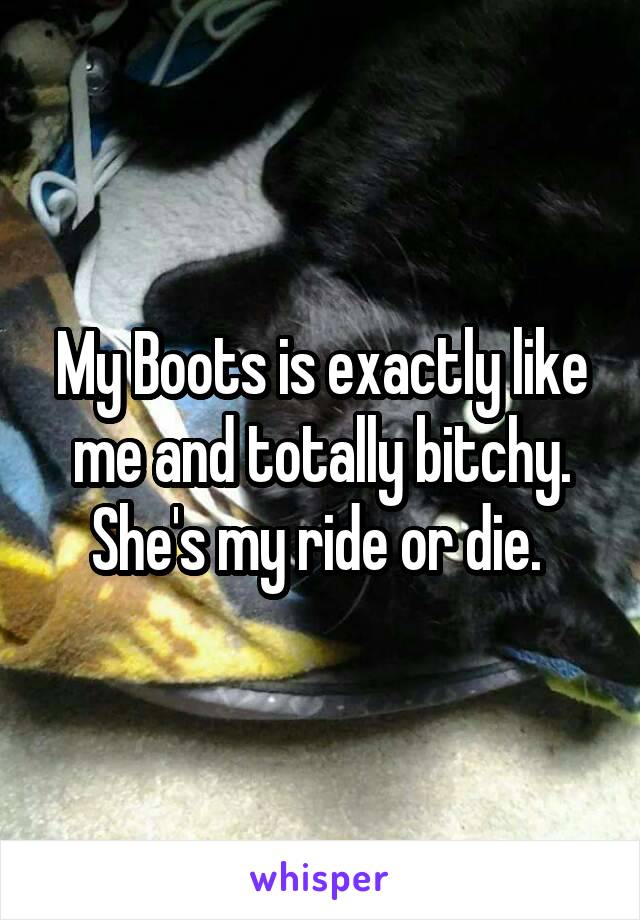 My Boots is exactly like me and totally bitchy. She's my ride or die. 