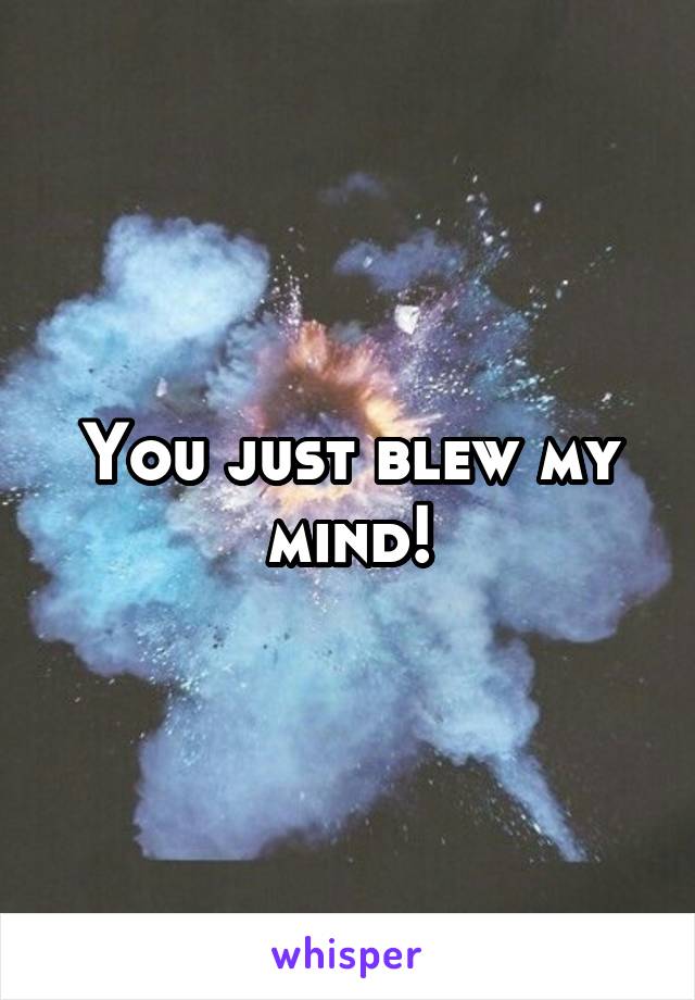 You just blew my mind!