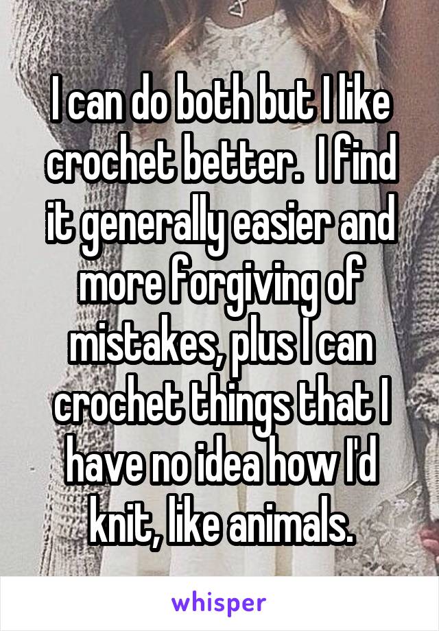 I can do both but I like crochet better.  I find it generally easier and more forgiving of mistakes, plus I can crochet things that I have no idea how I'd knit, like animals.