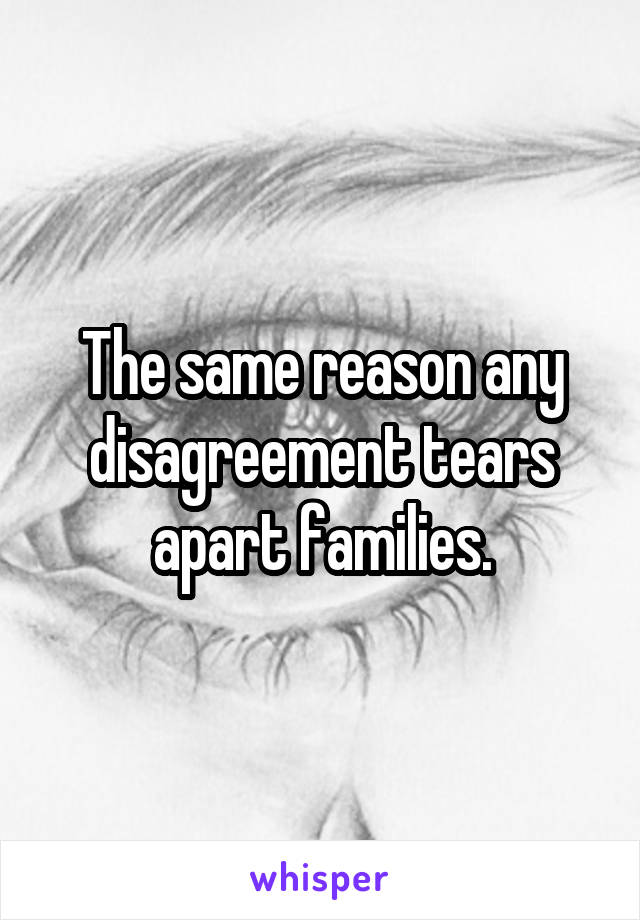 The same reason any disagreement tears apart families.