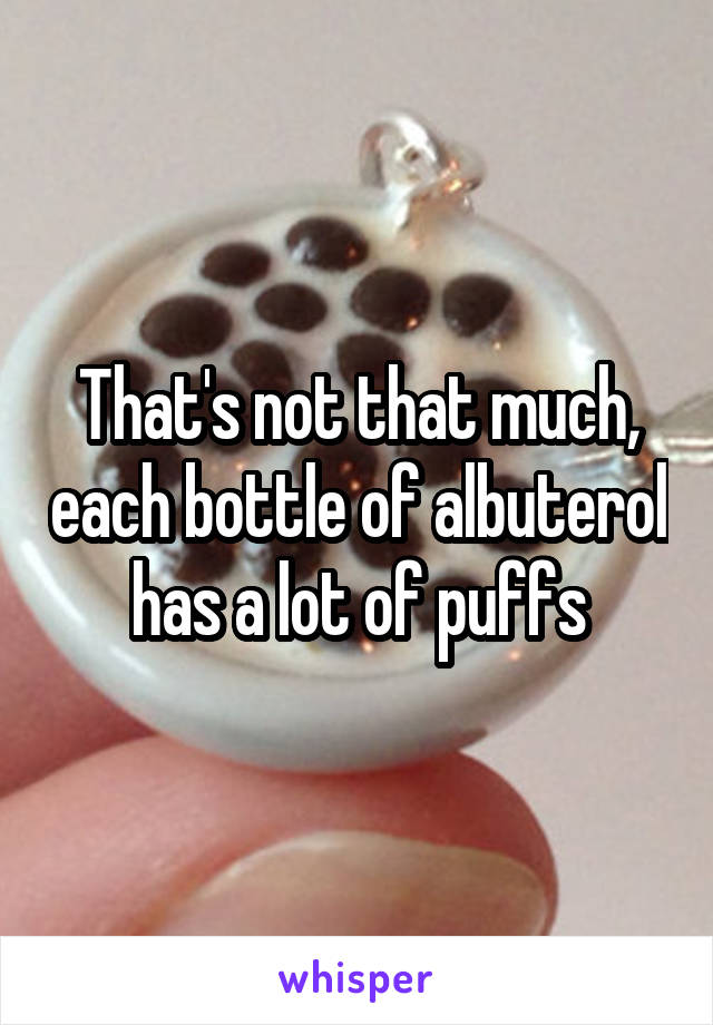 That's not that much, each bottle of albuterol has a lot of puffs