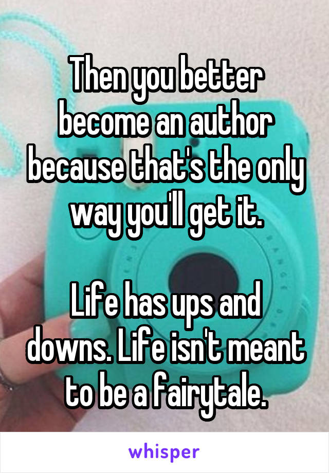 Then you better become an author because that's the only way you'll get it.

Life has ups and downs. Life isn't meant to be a fairytale.