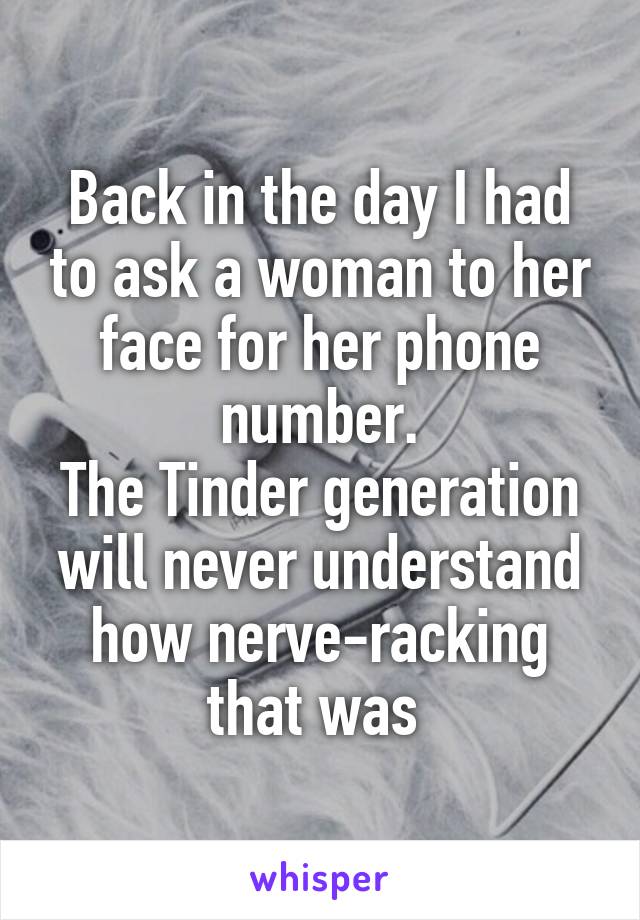 Back in the day I had to ask a woman to her face for her phone number.
The Tinder generation will never understand how nerve-racking that was 