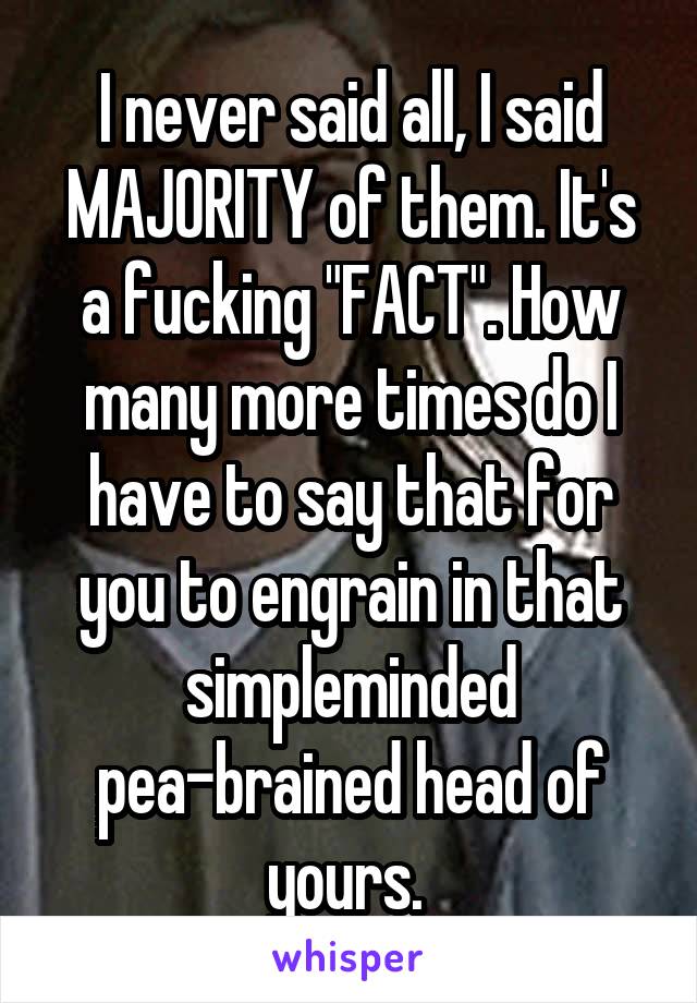 I never said all, I said MAJORITY of them. It's a fucking "FACT". How many more times do I have to say that for you to engrain in that simpleminded pea-brained head of yours. 