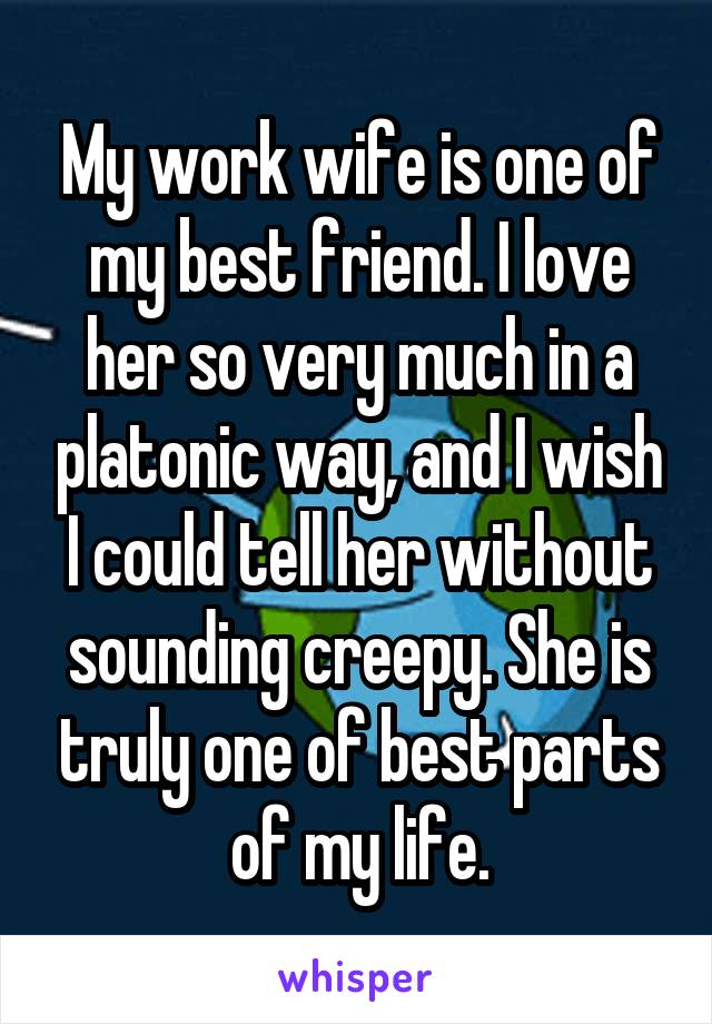 My work wife is one of my best friend. I love her so very much in a platonic way, and I wish I could tell her without sounding creepy. She is truly one of best parts of my life.