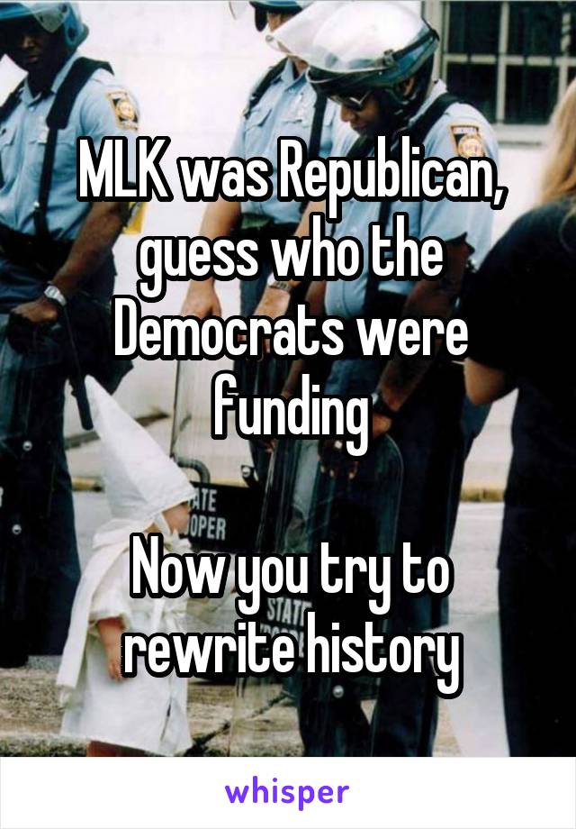 MLK was Republican, guess who the Democrats were funding

Now you try to rewrite history