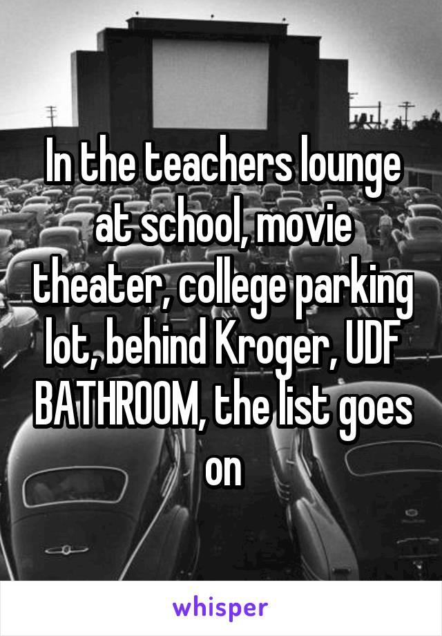 In the teachers lounge at school, movie theater, college parking lot, behind Kroger, UDF BATHROOM, the list goes on