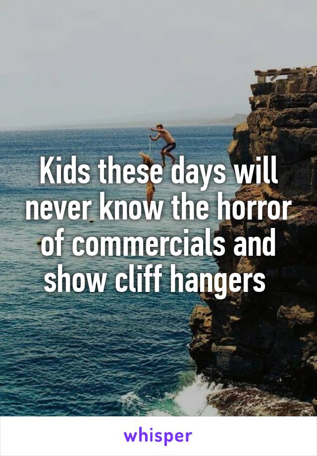 Kids these days will never know the horror of commercials and show cliff hangers 