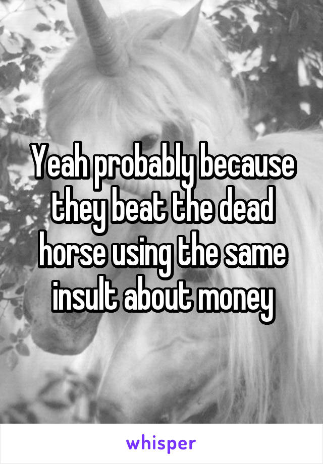 Yeah probably because they beat the dead horse using the same insult about money