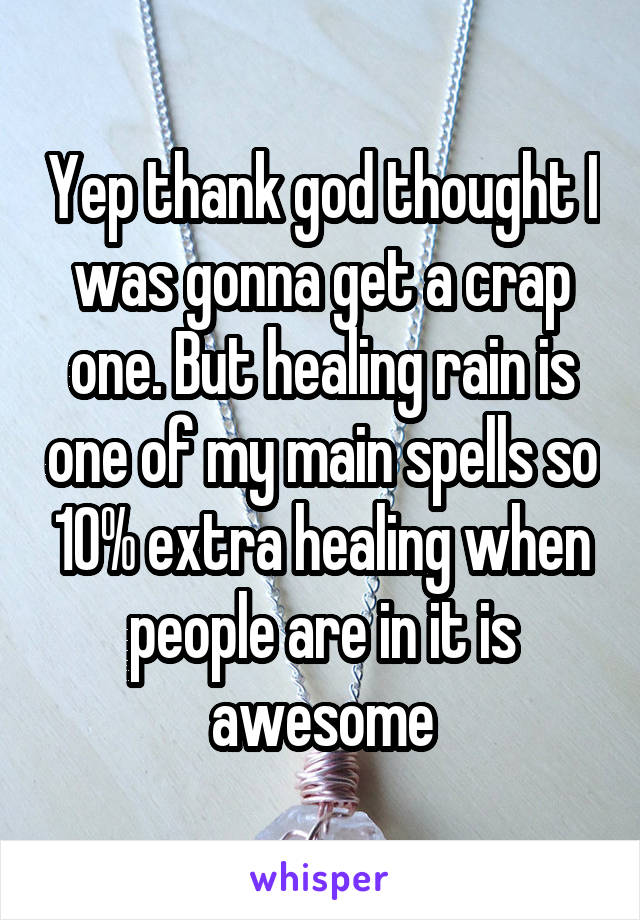 Yep thank god thought I was gonna get a crap one. But healing rain is one of my main spells so 10% extra healing when people are in it is awesome