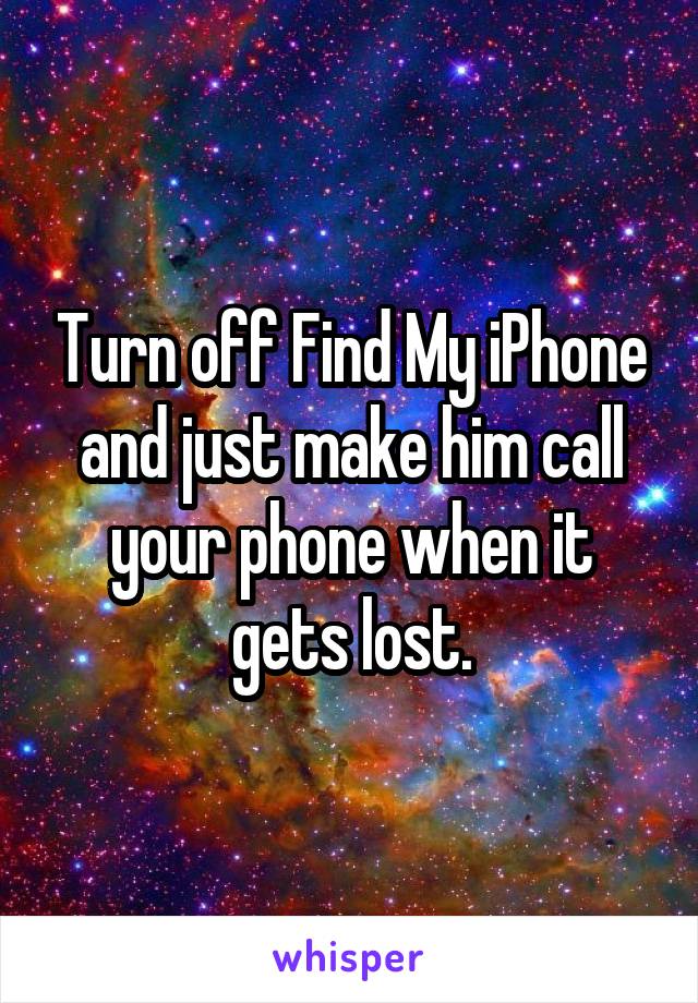 Turn off Find My iPhone and just make him call your phone when it gets lost.