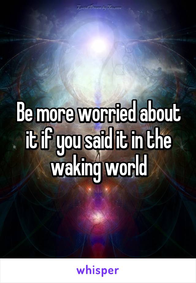 Be more worried about it if you said it in the waking world