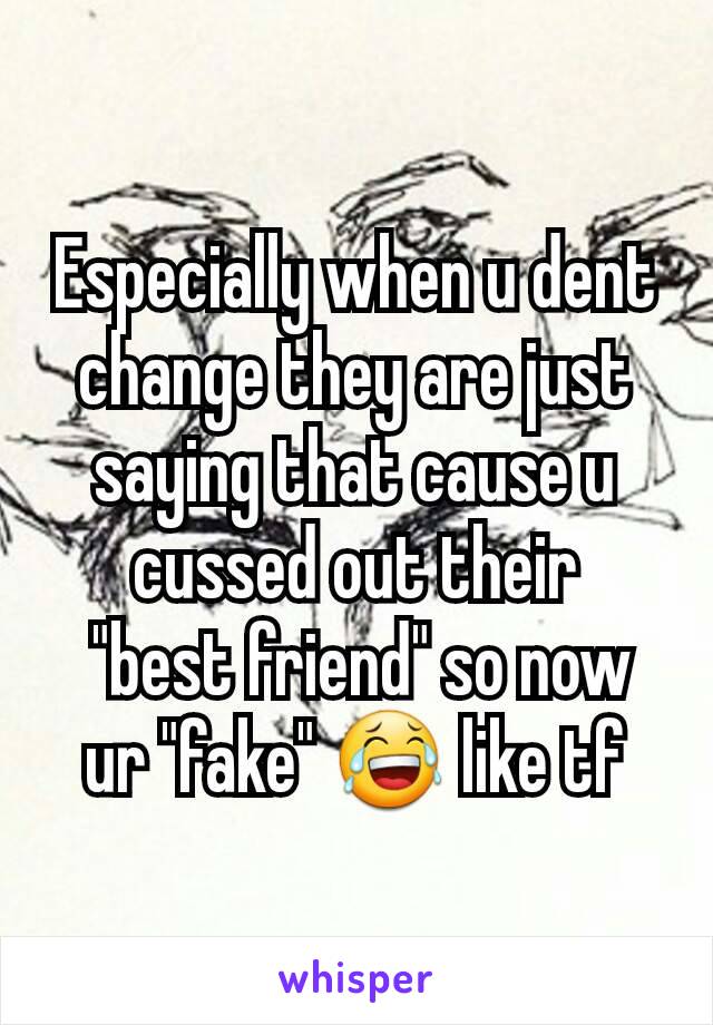 Especially when u dent change they are just saying that cause u cussed out their
 "best friend" so now ur "fake" 😂 like tf