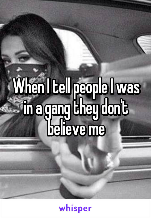 When I tell people I was in a gang they don't believe me
