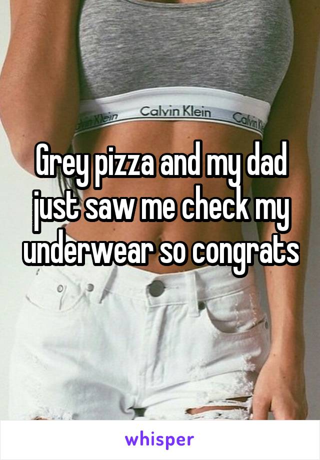 Grey pizza and my dad just saw me check my underwear so congrats 