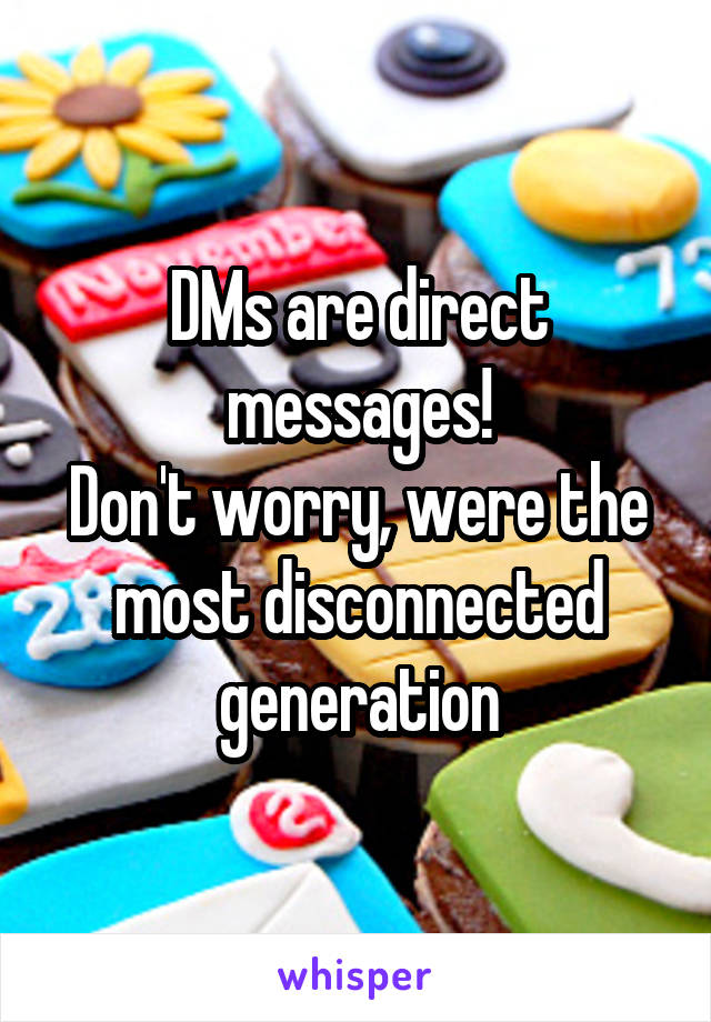 DMs are direct messages!
Don't worry, were the most disconnected generation