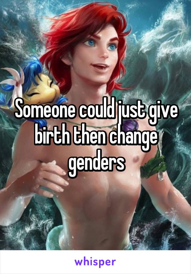 Someone could just give birth then change genders