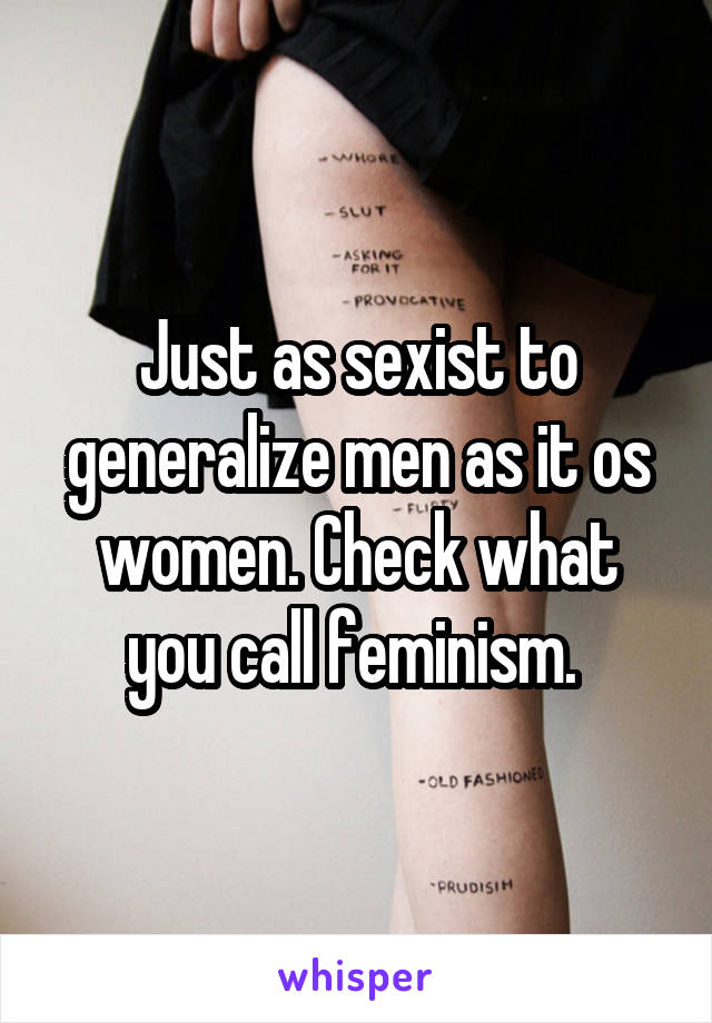 Just as sexist to generalize men as it os women. Check what you call feminism. 