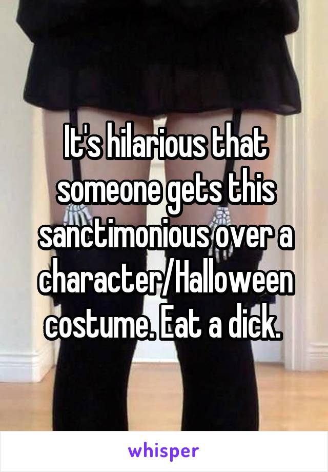 It's hilarious that someone gets this sanctimonious over a character/Halloween costume. Eat a dick. 
