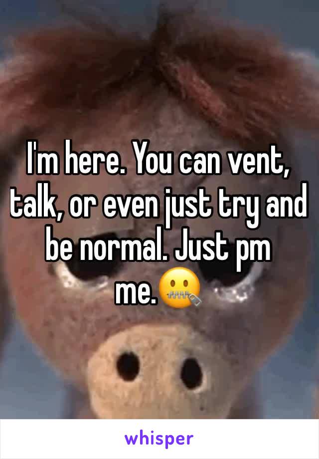 I'm here. You can vent, talk, or even just try and be normal. Just pm me.🤐